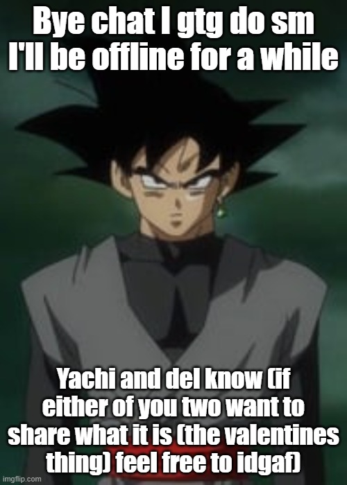 Goku black questions you | Bye chat I gtg do sm I'll be offline for a while; Yachi and del know (if either of you two want to share what it is (the valentines thing) feel free to idgaf) | image tagged in goku black questions you | made w/ Imgflip meme maker