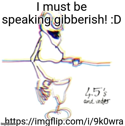 Seriously guys. Make a comment. I want to know | I must be speaking gibberish! :D; https://imgflip.com/i/9k0wra | image tagged in 45's and under | made w/ Imgflip meme maker