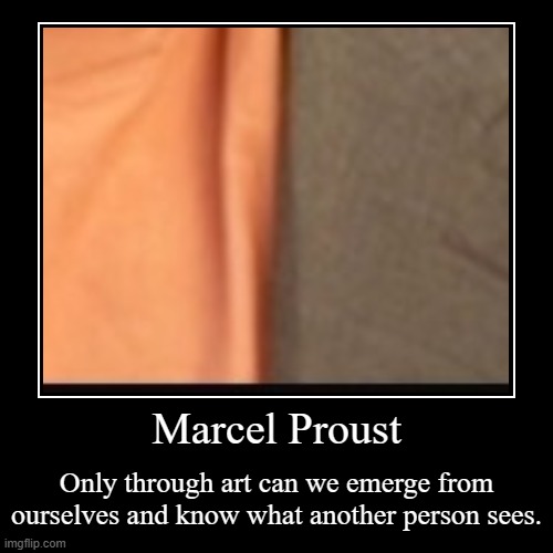 https://www.brainyquote.com/authors/marcel-proust-quotes | Marcel Proust | Only through art can we emerge from ourselves and know what another person sees. | image tagged in funny,demotivationals,art,emergence,friday,______ | made w/ Imgflip demotivational maker