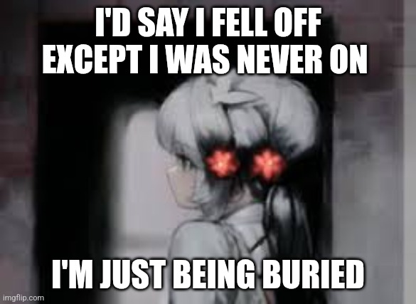 Ai anime girl | I'D SAY I FELL OFF EXCEPT I WAS NEVER ON; I'M JUST BEING BURIED | image tagged in ai anime girl | made w/ Imgflip meme maker