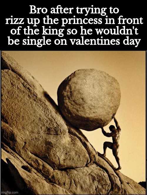 poor broski | Bro after trying to rizz up the princess in front of the king so he wouldn't be single on valentines day | image tagged in sisyphus | made w/ Imgflip meme maker