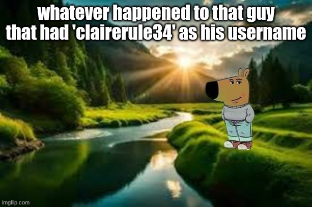 chill guy | whatever happened to that guy that had 'clairerule34' as his username | image tagged in chill guy | made w/ Imgflip meme maker