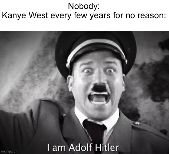 Time to take away his twitter privileges | Nobody:
Kanye West every few years for no reason: | image tagged in i am adolf hitler,kanye west | made w/ Imgflip meme maker