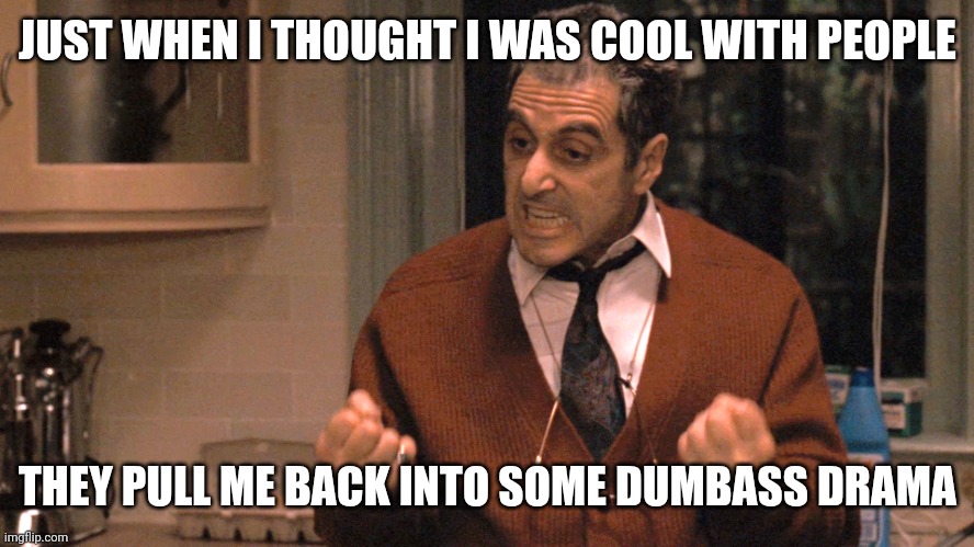 Just When I Thought I Was Out | JUST WHEN I THOUGHT I WAS COOL WITH PEOPLE; THEY PULL ME BACK INTO SOME DUMBASS DRAMA | image tagged in just when i thought i was out | made w/ Imgflip meme maker