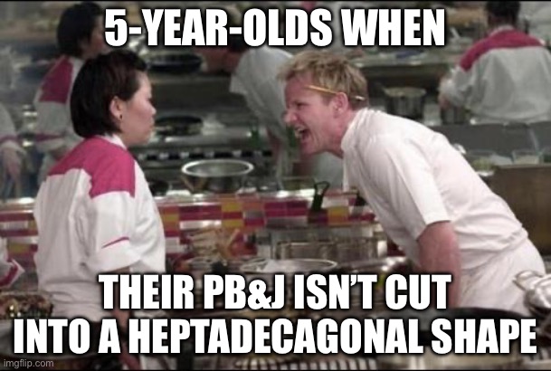 Angry Chef Gordon Ramsay | 5-YEAR-OLDS WHEN; THEIR PB&J ISN’T CUT INTO A HEPTADECAGONAL SHAPE | image tagged in memes,angry chef gordon ramsay | made w/ Imgflip meme maker