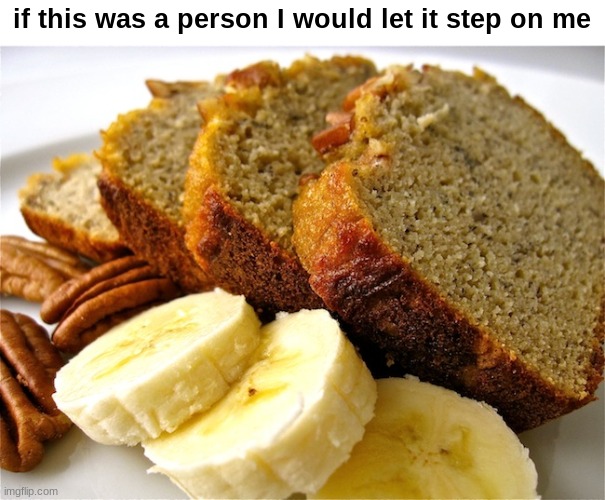 your brain cannot comprehend the deliciousness of this item right here its level of absolute peakness is beyond any other food | if this was a person I would let it step on me | image tagged in banana bread | made w/ Imgflip meme maker