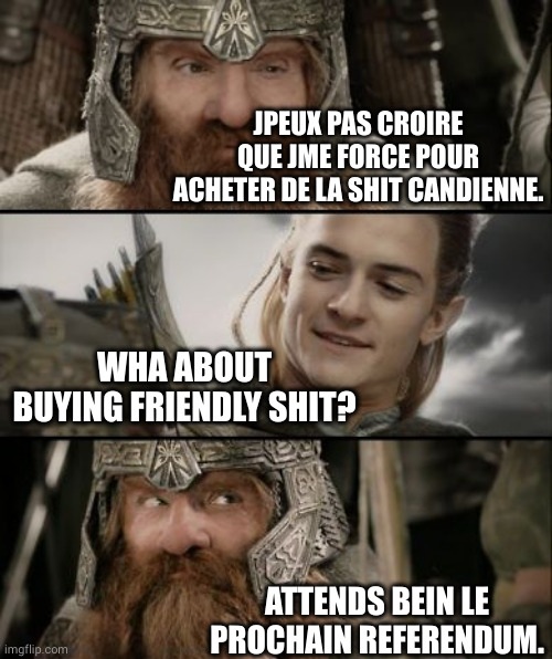 Lord of the rings Gimli & Legolas | JPEUX PAS CROIRE QUE JME FORCE POUR ACHETER DE LA SHIT CANDIENNE. WHA ABOUT BUYING FRIENDLY SHIT? ATTENDS BEIN LE PROCHAIN REFERENDUM. | image tagged in lord of the rings gimli legolas | made w/ Imgflip meme maker