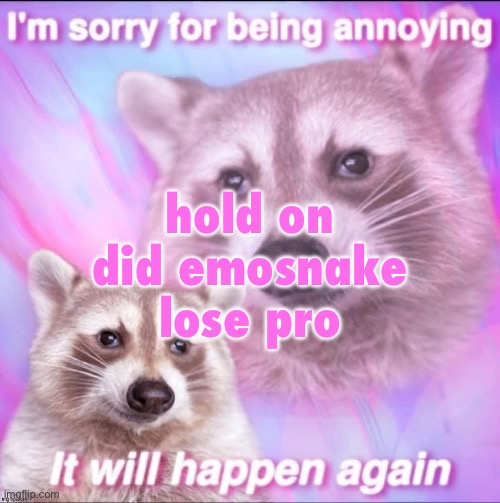 sorry for being annoying | hold on did emosnake lose pro | image tagged in sorry for being annoying | made w/ Imgflip meme maker