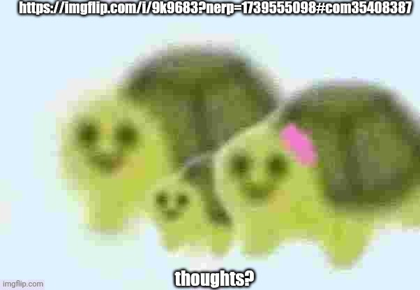 the zoo yaps again | https://imgflip.com/i/9k9683?nerp=1739555098#com35408387; thoughts? | image tagged in low quality turtle family | made w/ Imgflip meme maker