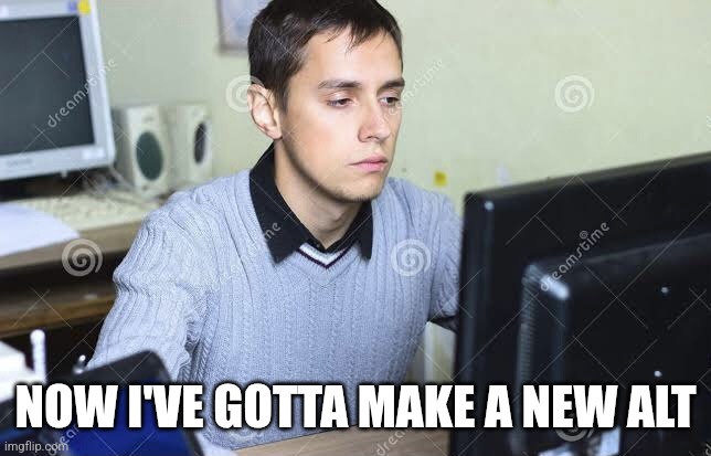 Sad man staring at computer | NOW I'VE GOTTA MAKE A NEW ALT | image tagged in sad man staring at computer | made w/ Imgflip meme maker