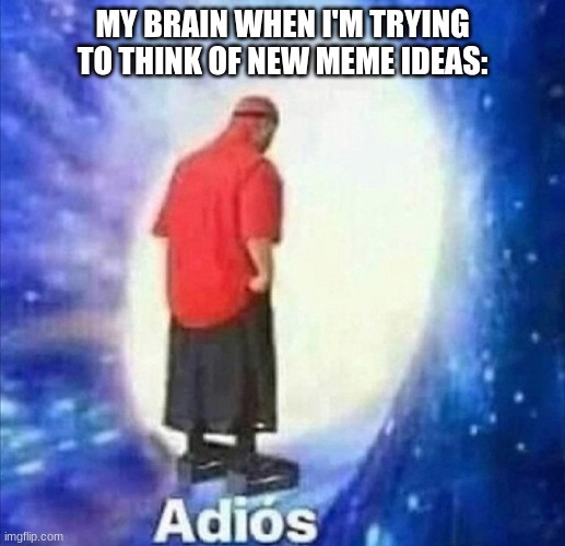 True. | MY BRAIN WHEN I'M TRYING TO THINK OF NEW MEME IDEAS: | image tagged in adios | made w/ Imgflip meme maker