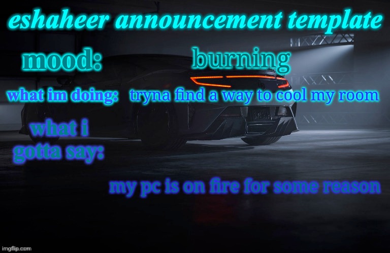 eshaheer announcement template | burning; tryna find a way to cool my room; my pc is on fire for some reason | image tagged in eshaheer announcement template | made w/ Imgflip meme maker