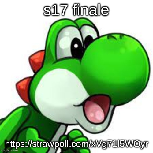 yoshi pog | s17 finale; https://strawpoll.com/xVg71l5WOyr | image tagged in yoshi pog | made w/ Imgflip meme maker