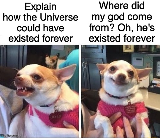 Perfect, classic, & textbook example of the logical fallacy known as "special pleading." | Where did my god come from? Oh, he's existed forever; Explain how the Universe could have existed forever | image tagged in angry happy chihuahua,atheist,stupid apologists,special pleading,logical fallacy | made w/ Imgflip meme maker