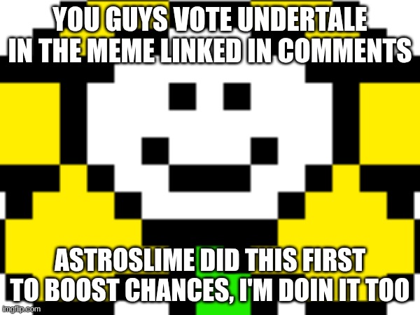 pls | YOU GUYS VOTE UNDERTALE IN THE MEME LINKED IN COMMENTS; ASTROSLIME DID THIS FIRST TO BOOST CHANCES, I'M DOIN IT TOO | made w/ Imgflip meme maker