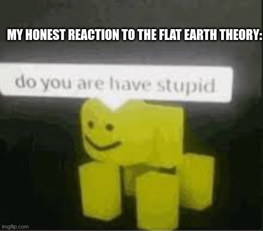 EARTH ROUND | MY HONEST REACTION TO THE FLAT EARTH THEORY: | image tagged in do you are have stupid | made w/ Imgflip meme maker