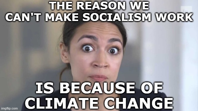 THE REASON WE CAN'T MAKE SOCIALISM WORK IS BECAUSE OF CLIMATE CHANGE | image tagged in crazy alexandria ocasio-cortez | made w/ Imgflip meme maker