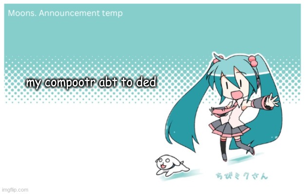 Moons. miku announcement temp | my compootr abt to ded | image tagged in moons miku announcement temp | made w/ Imgflip meme maker