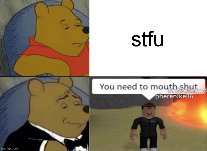 you need to mouth shut | stfu | image tagged in memes,tuxedo winnie the pooh,roblox,shitpost,funny,meme | made w/ Imgflip meme maker