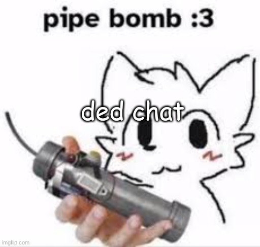 boykisser pipe bomb | ded chat | image tagged in boykisser pipe bomb | made w/ Imgflip meme maker