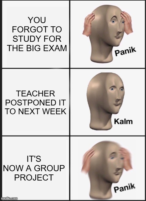 panik calm panik | YOU FORGOT TO STUDY FOR THE BIG EXAM; TEACHER POSTPONED IT TO NEXT WEEK; IT'S NOW A GROUP PROJECT | image tagged in panik calm panik | made w/ Imgflip meme maker