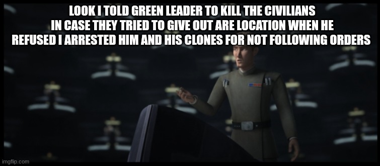 admiral rampart | LOOK I TOLD GREEN LEADER TO KILL THE CIVILIANS IN CASE THEY TRIED TO GIVE OUT ARE LOCATION WHEN HE REFUSED I ARRESTED HIM AND HIS CLONES FOR NOT FOLLOWING ORDERS | image tagged in admiral rampart | made w/ Imgflip meme maker