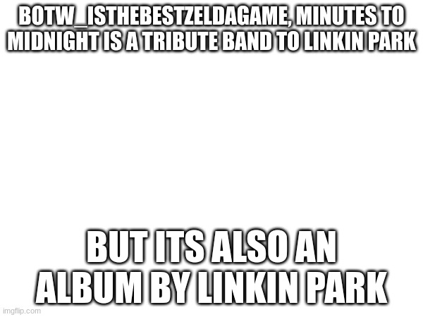 BOTW_ISTHEBESTZELDAGAME, MINUTES TO MIDNIGHT IS A TRIBUTE BAND TO LINKIN PARK; BUT ITS ALSO AN ALBUM BY LINKIN PARK | image tagged in botw_isthebestzeldagame | made w/ Imgflip meme maker