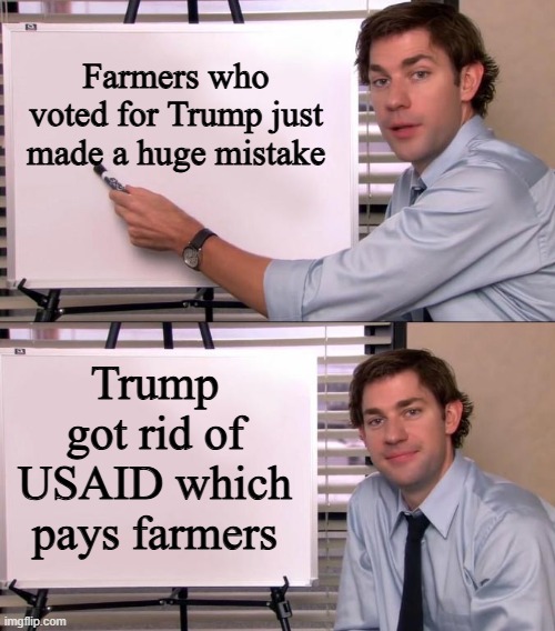 Well, we warned them | Farmers who voted for Trump just made a huge mistake; Trump got rid of USAID which pays farmers | image tagged in jim halpert explains,pathetic don | made w/ Imgflip meme maker