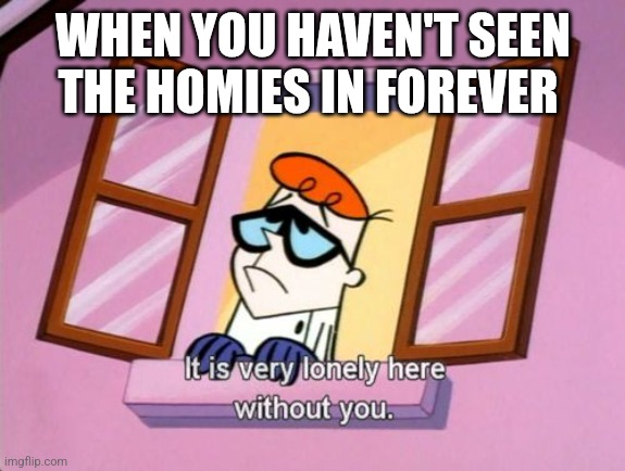 Sad part of adult life | WHEN YOU HAVEN'T SEEN THE HOMIES IN FOREVER | image tagged in lonley dexter,memes | made w/ Imgflip meme maker