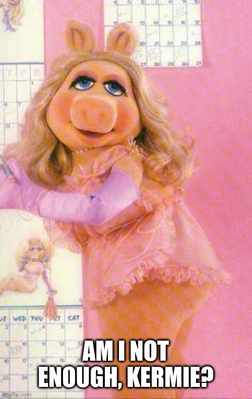 Miss Piggy | AM I NOT ENOUGH, KERMIE? | image tagged in miss piggy | made w/ Imgflip meme maker