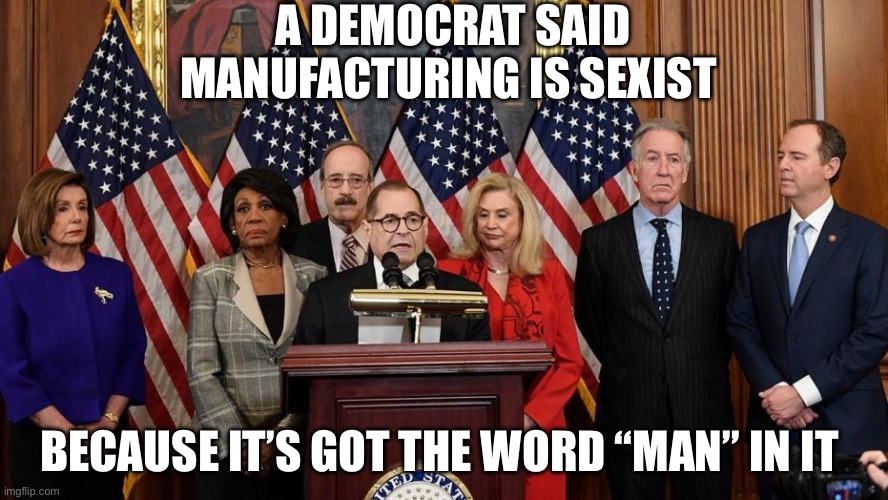 “Man” | A DEMOCRAT SAID MANUFACTURING IS SEXIST; BECAUSE IT’S GOT THE WORD “MAN” IN IT | image tagged in house democrats,democrats,politics,political meme,sexism,sexist | made w/ Imgflip meme maker