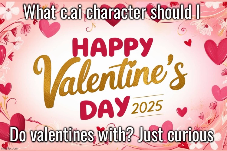 I could either get flamed or get suggestions | What c.ai character should I; Do valentines with? Just curious | made w/ Imgflip meme maker
