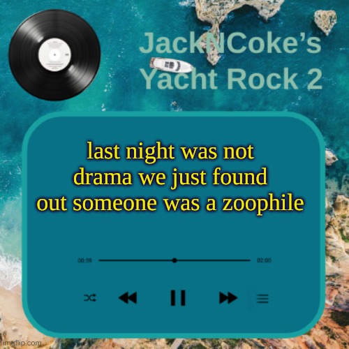 JackNCoke's new temp | last night was not drama we just found out someone was a zoophile | image tagged in jackncoke's new temp | made w/ Imgflip meme maker