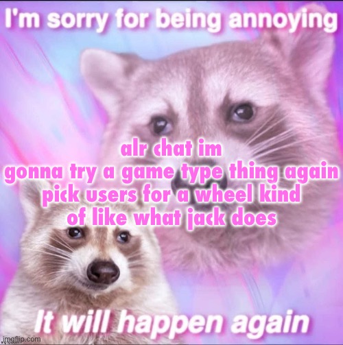 sorry for being annoying | alr chat im gonna try a game type thing again

pick users for a wheel kind of like what jack does | image tagged in sorry for being annoying | made w/ Imgflip meme maker
