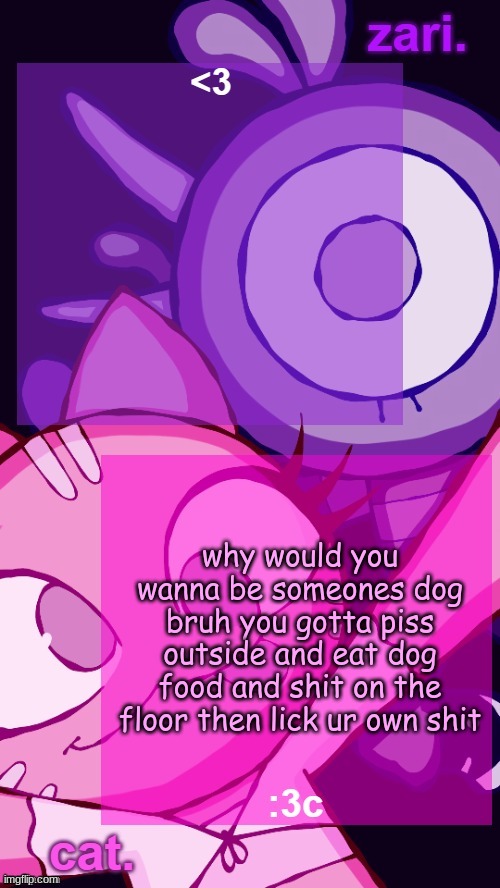 zari and cat catbirddog temp lol | why would you wanna be someones dog bruh you gotta piss outside and eat dog food and shit on the floor then lick ur own shit | image tagged in zari and cat catbirddog temp lol | made w/ Imgflip meme maker
