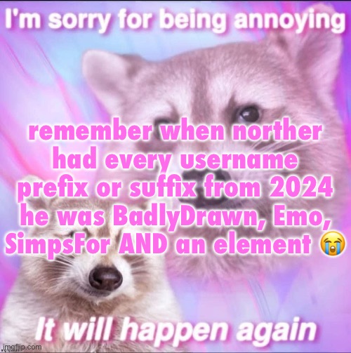 sorry for being annoying | remember when norther had every username prefix or suffix from 2024
he was BadlyDrawn, Emo, SimpsFor AND an element 😭 | image tagged in sorry for being annoying | made w/ Imgflip meme maker