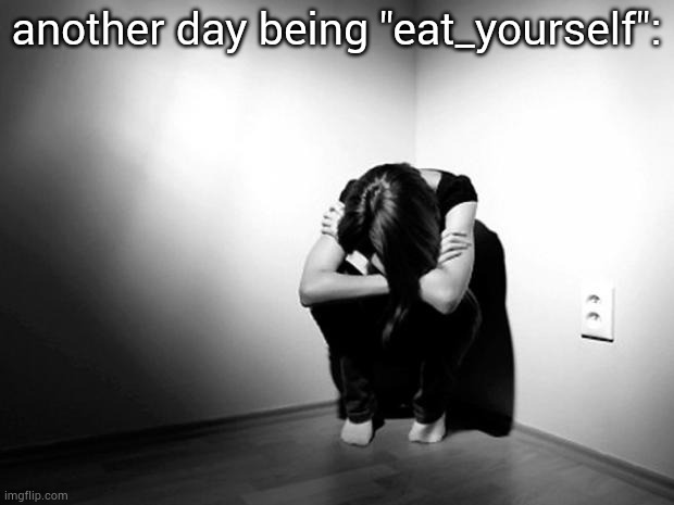 my profile rotted at that username I need to change it but i cant | another day being "eat_yourself": | image tagged in depression sadness hurt pain anxiety | made w/ Imgflip meme maker