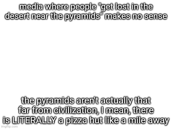 media where people "get lost in the desert near the pyramids" makes no sense; the pyramids aren't actually that far from civilization, I mean, there is LITERALLY a pizza hut like a mile away | made w/ Imgflip meme maker