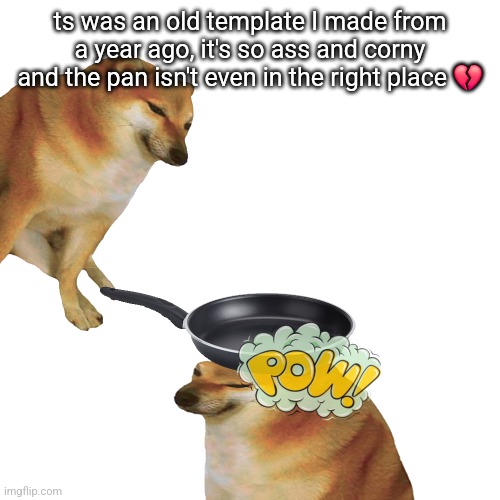 Pow cheems | ts was an old template I made from a year ago, it's so ass and corny and the pan isn't even in the right place 💔 | image tagged in pow cheems | made w/ Imgflip meme maker