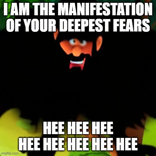 I Am the Manifestation of Your Deepest Fears. Hee hee hee hee hee hee hee hee. | I AM THE MANIFESTATION OF YOUR DEEPEST FEARS; HEE HEE HEE HEE HEE HEE HEE HEE | image tagged in i am the manifestation of your deepest fears | made w/ Imgflip meme maker