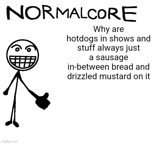 Normalcore announcement temp | Why are hotdogs in shows and stuff always just a sausage in-between bread and drizzled mustard on it | image tagged in normalcore announcement temp | made w/ Imgflip meme maker