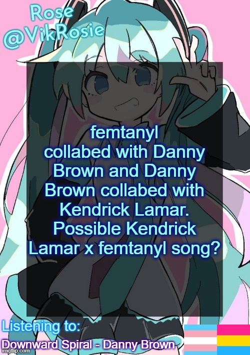 Rose's Hatsune Miku Temp | femtanyl collabed with Danny Brown and Danny Brown collabed with Kendrick Lamar. Possible Kendrick Lamar x femtanyl song? Downward Spiral - Danny Brown | image tagged in rose's hatsune miku temp | made w/ Imgflip meme maker