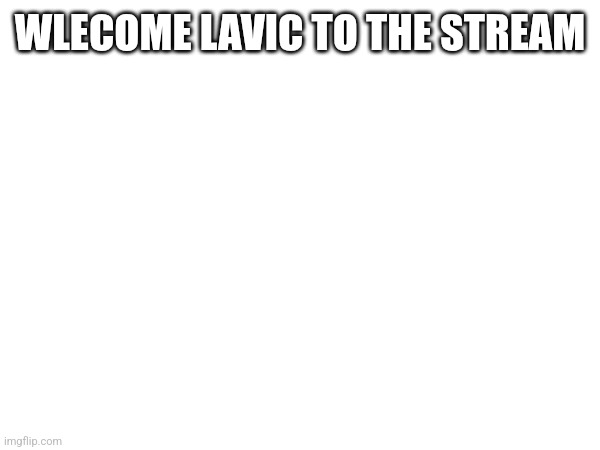 WLECOME LAVIC TO THE STREAM | made w/ Imgflip meme maker