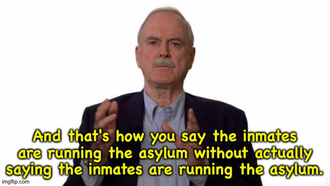 John Cleese | And that's how you say the inmates are running the asylum without actually saying the inmates are running the asylum. | image tagged in john cleese | made w/ Imgflip meme maker