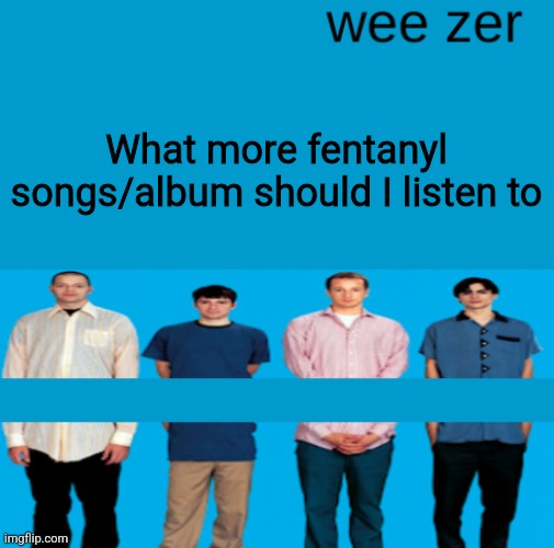 Wee zer | What more fentanyl songs/album should I listen to | image tagged in wee zer | made w/ Imgflip meme maker