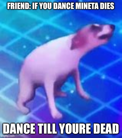 Dance till your dead | FRIEND: IF YOU DANCE MINETA DIES; DANCE TILL YOURE DEAD | image tagged in dance till your dead | made w/ Imgflip meme maker