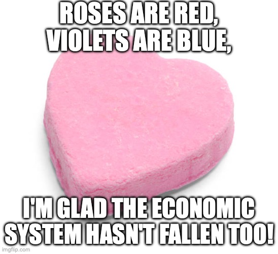 Candy Heart | ROSES ARE RED, VIOLETS ARE BLUE, I'M GLAD THE ECONOMIC SYSTEM HASN'T FALLEN TOO! | image tagged in candy heart | made w/ Imgflip meme maker