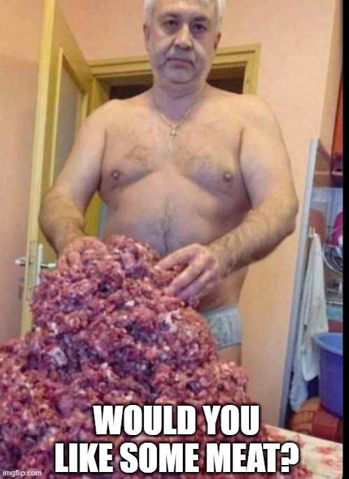 Meat! | WOULD YOU LIKE SOME MEAT? | image tagged in cursed image | made w/ Imgflip meme maker