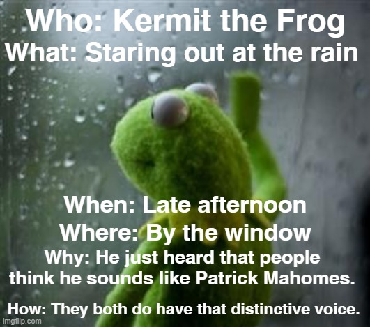 How to take notes using the 5WH method | What: Staring out at the rain; Who: Kermit the Frog; When: Late afternoon; Where: By the window; Why: He just heard that people think he sounds like Patrick Mahomes. How: They both do have that distinctive voice. | image tagged in sad kermit at window,english teachers,studying,notes | made w/ Imgflip meme maker