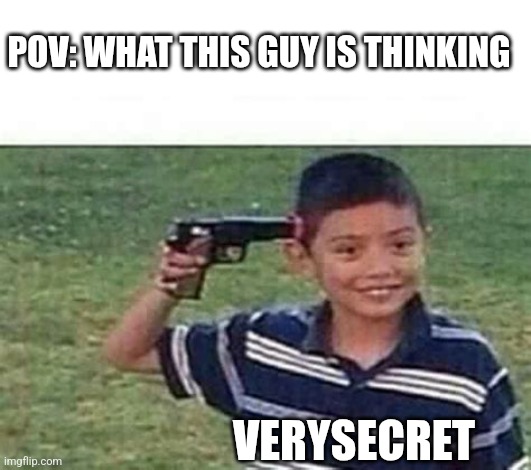 kid pointing gun at head | POV: WHAT THIS GUY IS THINKING VERYSECRET | image tagged in kid pointing gun at head | made w/ Imgflip meme maker